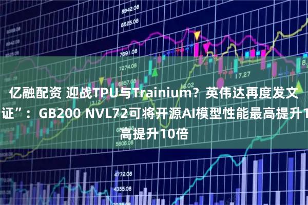 亿融配资 迎战TPU与Trainium？英伟达再度发文“自证”：GB200 NVL72可将开源AI模型性能最高提升10倍