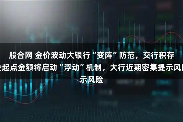 股合网 金价波动大银行“变阵”防范,交行积存金起点金额将启动“浮动”机制,大行近期密集提示风险
