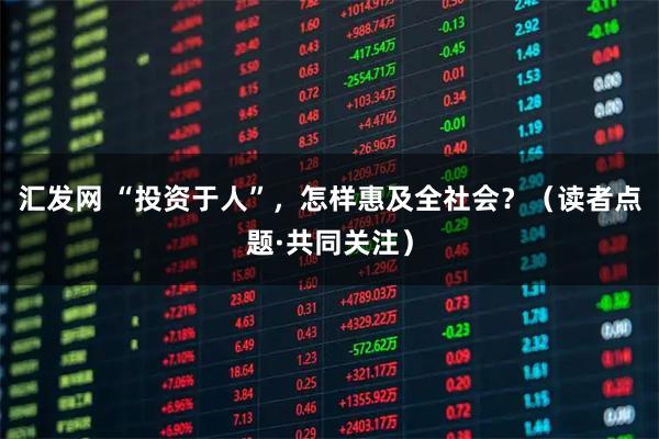汇发网 “投资于人”，怎样惠及全社会？（读者点题·共同关注）