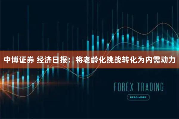 中博证券 经济日报：将老龄化挑战转化为内需动力