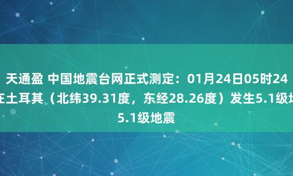 天通盈 中国地震台网正式测定：01月24日05时24分在土耳其（北纬39.31度，东经28.26度）发生5.1级地震