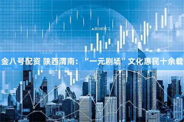 金八号配资 陕西渭南:“一元剧场”文化惠民十余载