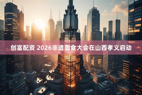 创富配资 2026非遗面食大会在山西孝义启动