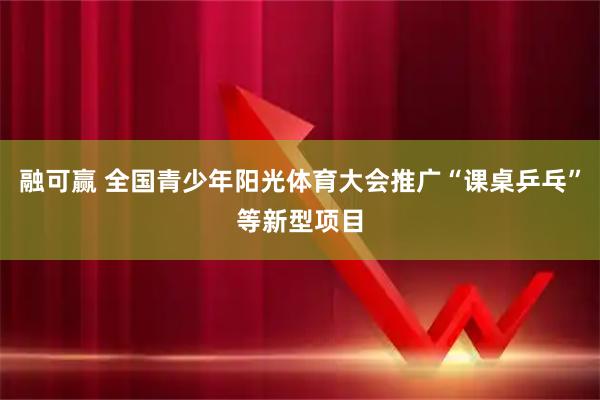 融可赢 全国青少年阳光体育大会推广“课桌乒乓”等新型项目