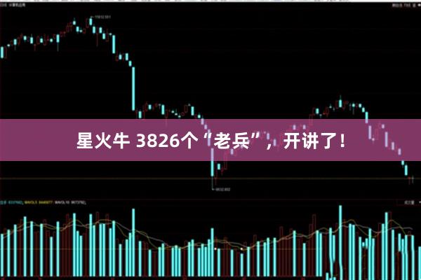 星火牛 3826个“老兵”，开讲了！